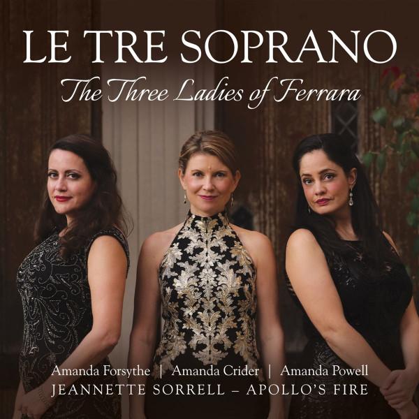 Amanda Forsythe, Amanda Powell, Amanda Crider, Jeannette Sorrell, Apollo's Fire Baroque Orchestra - Le Tre Soprano - The Three Ladies Of Ferrara